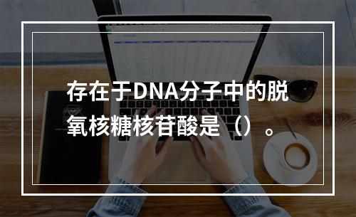 存在于DNA分子中的脱氧核糖核苷酸是（）。