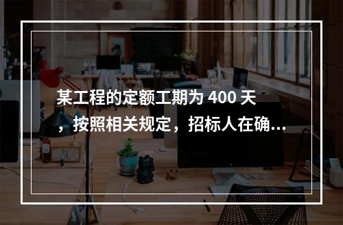 某工程的定额工期为 400 天，按照相关规定，招标人在确定合