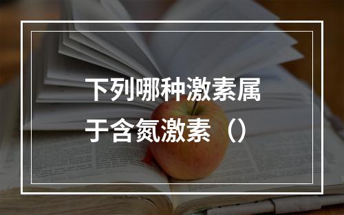 下列哪种激素属于含氮激素（）