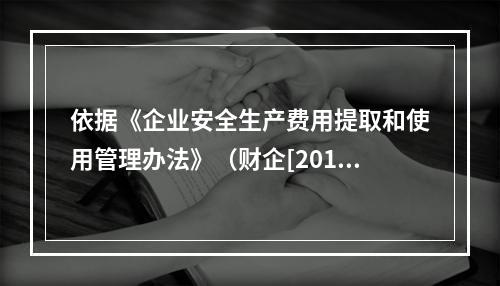 依据《企业安全生产费用提取和使用管理办法》（财企[2012]