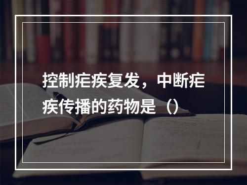 控制疟疾复发，中断疟疾传播的药物是（）