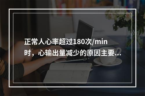 正常人心率超过180次/min时，心输出量减少的原因主要是哪