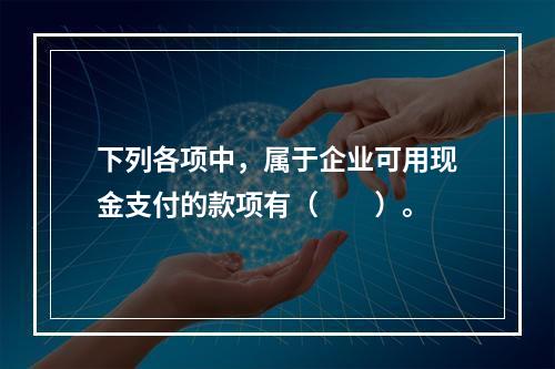 下列各项中，属于企业可用现金支付的款项有（　　）。