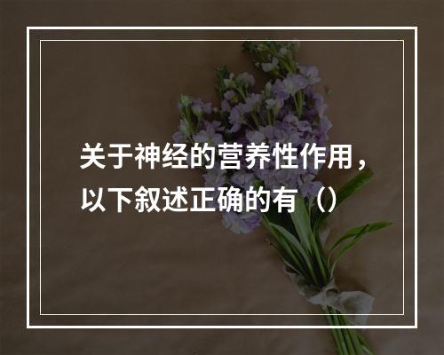 关于神经的营养性作用，以下叙述正确的有（）