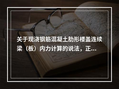 关于现浇钢筋混凝土肋形楼盖连续梁（板）内力计算的说法，正确的