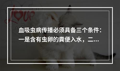 血吸虫病传播必须具备三个条件：一是含有虫卵的粪便入水，二是有