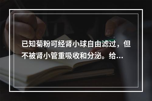 已知菊粉可经肾小球自由滤过，但不被肾小管重吸收和分泌。给某人