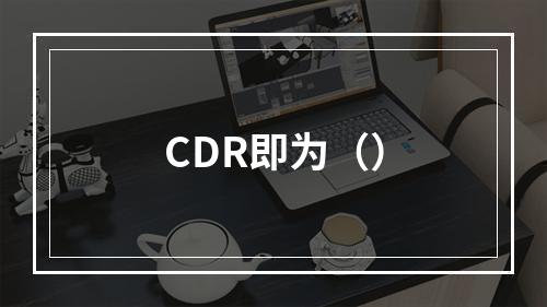 CDR即为（）