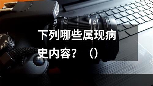 下列哪些属现病史内容？（）