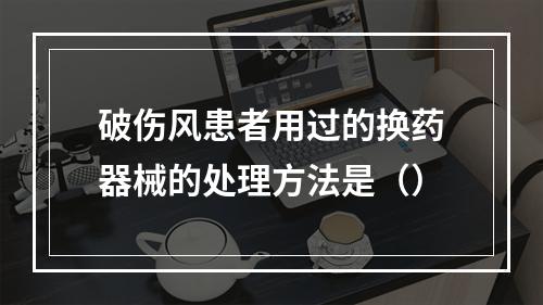 破伤风患者用过的换药器械的处理方法是（）