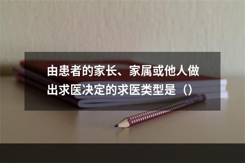 由患者的家长、家属或他人做出求医决定的求医类型是（）