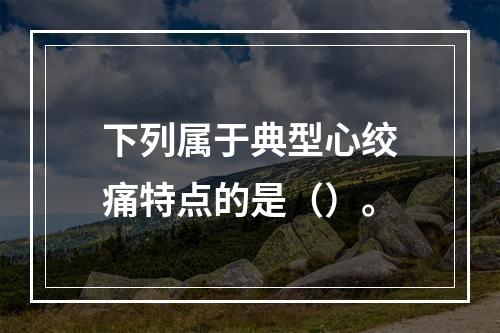 下列属于典型心绞痛特点的是（）。