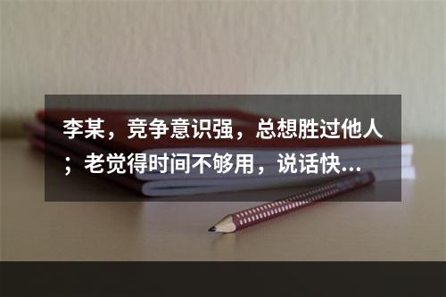 李某，竞争意识强，总想胜过他人；老觉得时间不够用，说话快、走