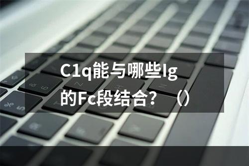 C1q能与哪些Ig的Fc段结合？（）