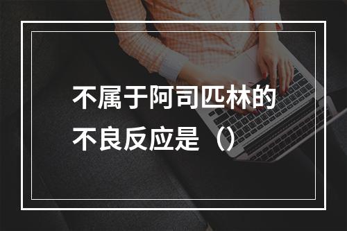 不属于阿司匹林的不良反应是（）