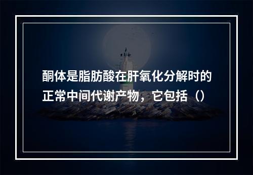 酮体是脂肪酸在肝氧化分解时的正常中间代谢产物，它包括（）