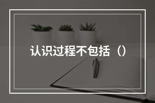 认识过程不包括（）