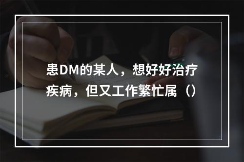 患DM的某人，想好好治疗疾病，但又工作繁忙属（）