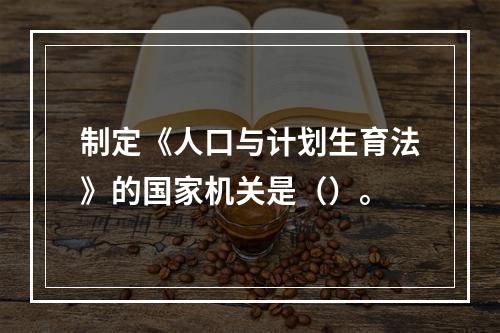 制定《人口与计划生育法》的国家机关是（）。