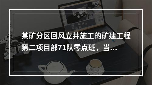 某矿分区回风立井施工的矿建工程第二项目部71队零点班，当班出