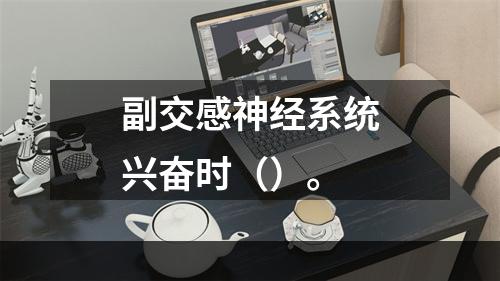 副交感神经系统兴奋时（）。