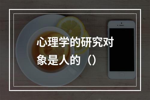 心理学的研究对象是人的（）