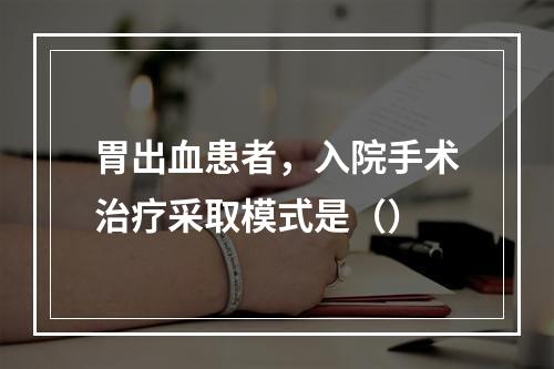 胃出血患者，入院手术治疗采取模式是（）