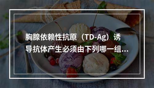 胸腺依赖性抗原（TD-Ag）诱导抗体产生必须由下列哪一组细胞