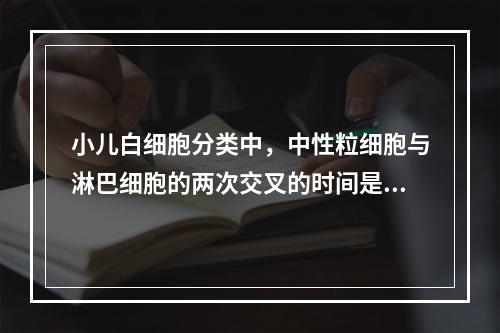 小儿白细胞分类中，中性粒细胞与淋巴细胞的两次交叉的时间是（）