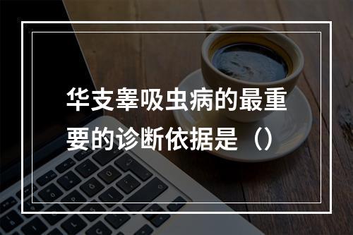 华支睾吸虫病的最重要的诊断依据是（）