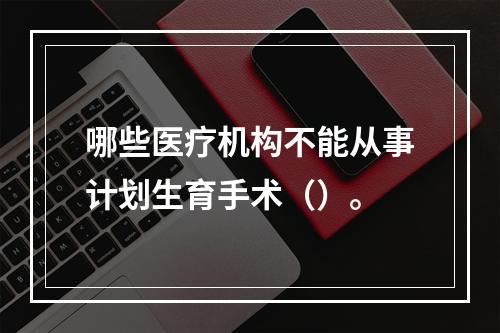 哪些医疗机构不能从事计划生育手术（）。