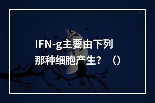 IFN-g主要由下列那种细胞产生？（）