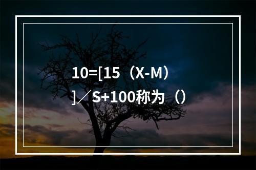 10=[15（X-M）]／S+100称为（）