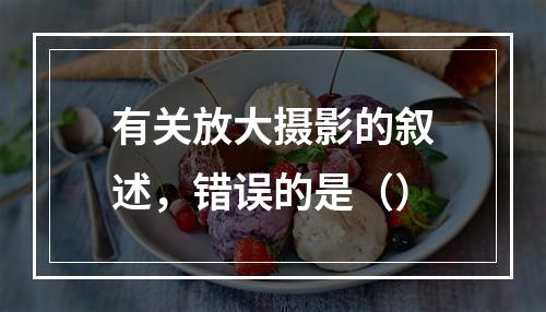 有关放大摄影的叙述，错误的是（）