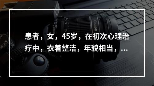 患者，女，45岁，在初次心理治疗中，衣着整洁，年貌相当，言语