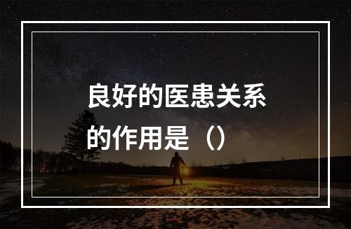 良好的医患关系的作用是（）