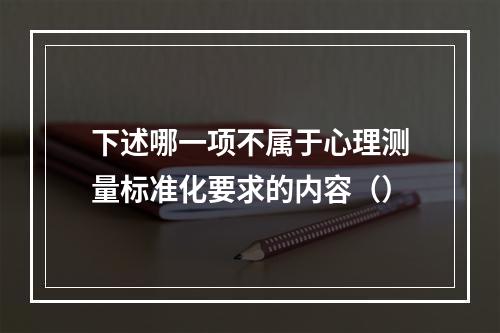 下述哪一项不属于心理测量标准化要求的内容（）