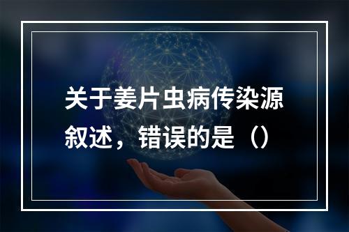 关于姜片虫病传染源叙述，错误的是（）