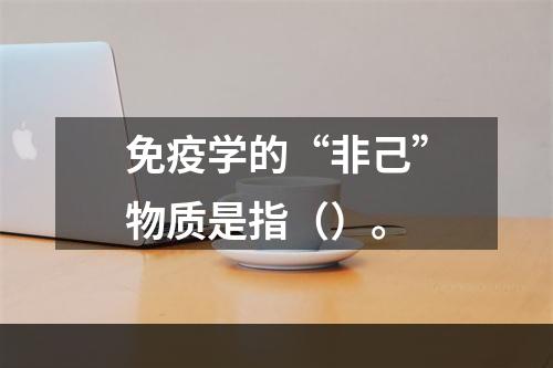 免疫学的“非己”物质是指（）。