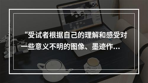 “受试者根据自己的理解和感受对一些意义不明的图像、墨迹作出回