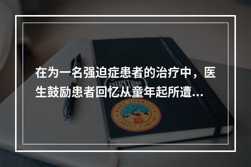 在为一名强迫症患者的治疗中，医生鼓励患者回忆从童年起所遭受的