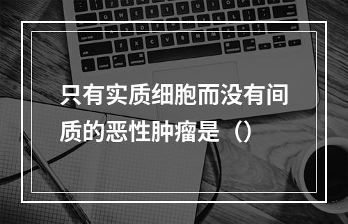 只有实质细胞而没有间质的恶性肿瘤是（）