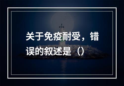 关于免疫耐受，错误的叙述是（）