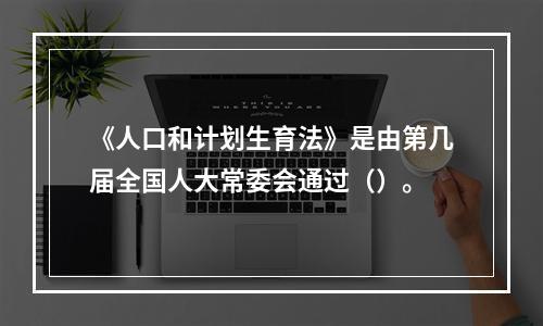 《人口和计划生育法》是由第几届全国人大常委会通过（）。