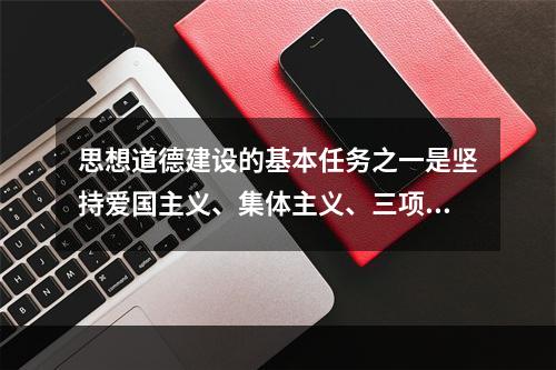 思想道德建设的基本任务之一是坚持爱国主义、集体主义、三项教育