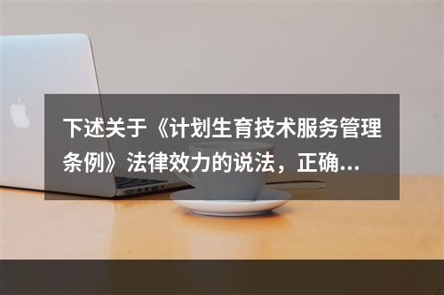 下述关于《计划生育技术服务管理条例》法律效力的说法，正确的是