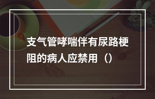 支气管哮喘伴有尿路梗阻的病人应禁用（）