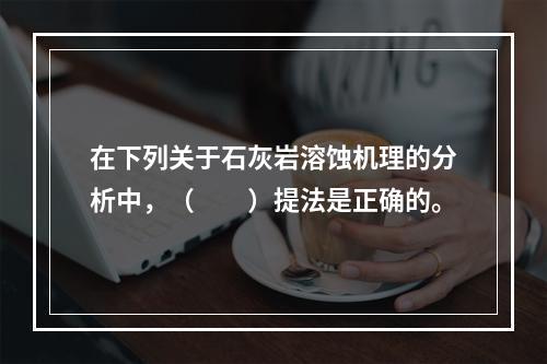 在下列关于石灰岩溶蚀机理的分析中，（　　）提法是正确的。