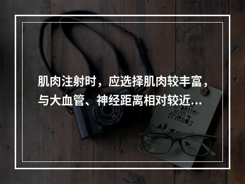 肌肉注射时，应选择肌肉较丰富，与大血管、神经距离相对较近的部