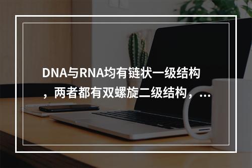 DNA与RNA均有链状一级结构，两者都有双螺旋二级结构，超螺